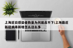 上海近日感染者数量为何居高不下/上海最近新冠病毒新增怎么这么多