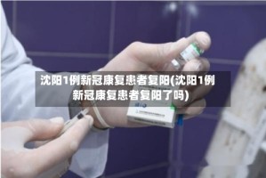 沈阳1例新冠康复患者复阳(沈阳1例新冠康复患者复阳了吗)