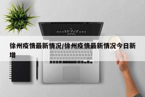 徐州疫情最新情况/徐州疫情最新情况今日新增