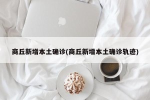 商丘新增本土确诊(商丘新增本土确诊轨迹)