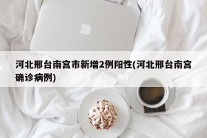 河北邢台南宫市新增2例阳性(河北邢台南宫确诊病例)