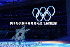 关于冬奥会闭幕式时间是几点的信息