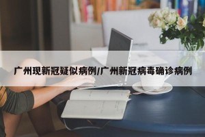 广州现新冠疑似病例/广州新冠病毒确诊病例