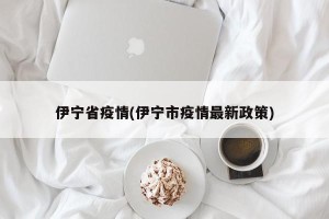 伊宁省疫情(伊宁市疫情最新政策)