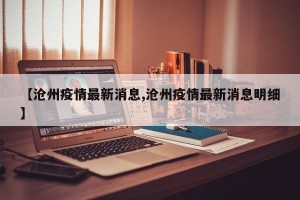 【沧州疫情最新消息,沧州疫情最新消息明细】