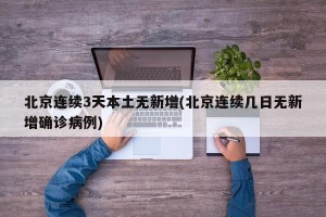 北京连续3天本土无新增(北京连续几日无新增确诊病例)