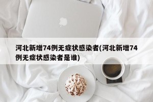 河北新增74例无症状感染者(河北新增74例无症状感染者是谁)