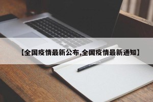 【全国疫情最新公布,全国疫情最新通知】