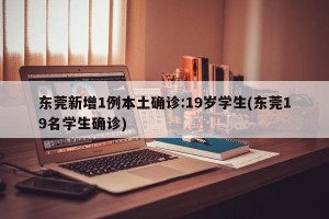 东莞新增1例本土确诊:19岁学生(东莞19名学生确诊)