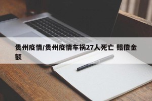 贵州疫情/贵州疫情车祸27人死亡 赔偿金额