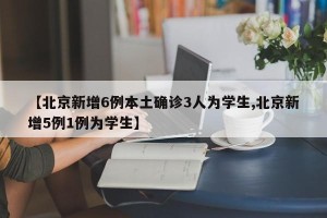 【北京新增6例本土确诊3人为学生,北京新增5例1例为学生】