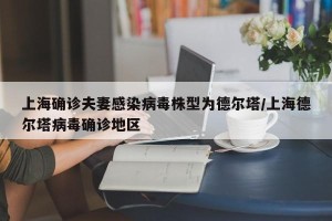 上海确诊夫妻感染病毒株型为德尔塔/上海德尔塔病毒确诊地区