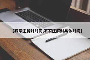 【石家庄解封时间,石家庄解封具体时间】