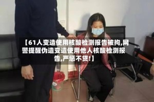 【61人变造使用核酸检测报告被拘,网警提醒伪造变造使用他人核酸检测报告,严惩不贷!】