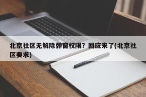 北京社区无解除弹窗权限？回应来了(北京社区要求)