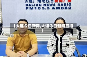 【大连今日新闻,大连今日新闻直播】