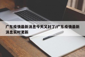 广东疫情最新消息今天又封了/广东疫情最新消息实时更新