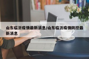 山东临沂疫情最新消息/山东临沂疫情防控最新消息