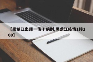 【黑龙江出现一传十病例,黑龙江疫情1传100】