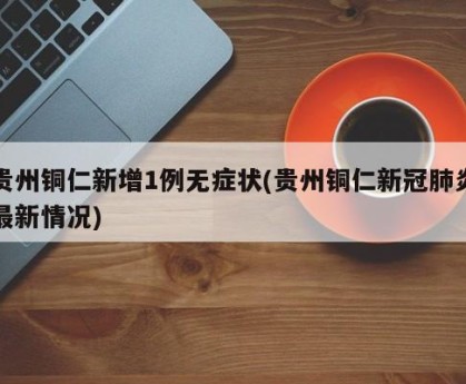 贵州铜仁新增1例无症状(贵州铜仁新冠肺炎最新情况)