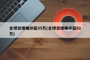 全球日增确诊超35万(全球日增确诊超81万)