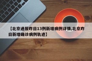 【北京通报昨日13例新增病例详情,北京昨日新增确诊病例轨迹】