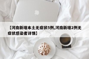 【河南新增本土无症状5例,河南新增2例无症状感染者详情】