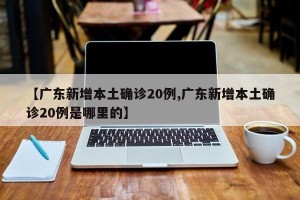 【广东新增本土确诊20例,广东新增本土确诊20例是哪里的】