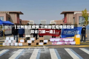 【兰州新区疫情,兰州新区疫情防控保障省门第一道】