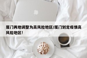厦门两地调整为高风险地区/厦门划定疫情高风险地区!
