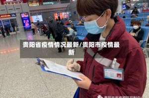 贵阳省疫情情况最新/贵阳市疫情最新