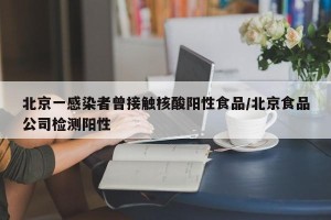北京一感染者曾接触核酸阳性食品/北京食品公司检测阳性