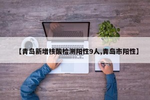 【青岛新增核酸检测阳性9人,青岛市阳性】