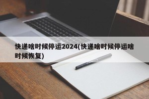 快递啥时候停运2024(快递啥时候停运啥时候恢复)
