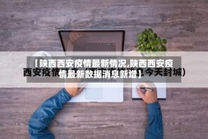 【陕西西安疫情最新情况,陕西西安疫情最新数据消息新增】