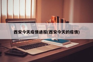 西安今天疫情通报(西安今天的疫情)
