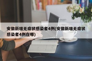 安徽新增无症状感染者4例(安徽新增无症状感染者4例在哪)