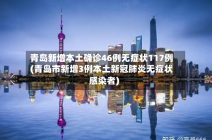 青岛新增本土确诊46例无症状117例(青岛市新增3例本土新冠肺炎无症状感染者)