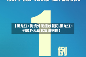 【黑龙江1例境外无症状复阳,黑龙江1例境外无症状复阳病例】
