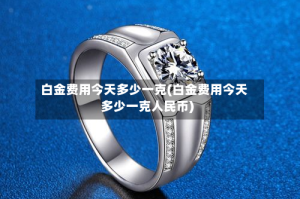 白金费用今天多少一克(白金费用今天多少一克人民币)
