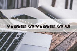 今日西安最新疫情/今日西安最新疫情消息