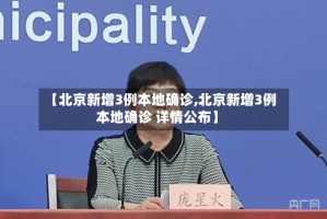 【北京新增3例本地确诊,北京新增3例本地确诊 详情公布】