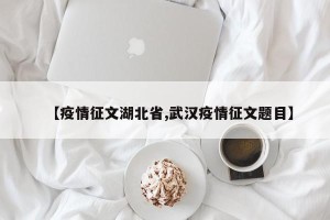 【疫情征文湖北省,武汉疫情征文题目】