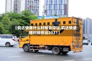 【韵达快递什么时候会停运,韵达快递啥时候停运2021】