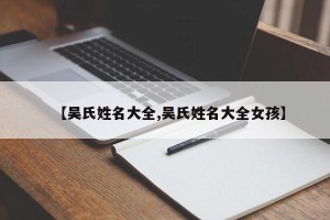 【吴氏姓名大全,吴氏姓名大全女孩】