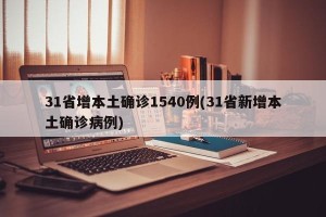 31省增本土确诊1540例(31省新增本土确诊病例)