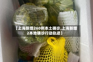 【上海新增260例本土确诊,上海新增2本地确诊行动轨迹】