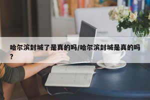 哈尔滨封城了是真的吗/哈尔滨封城是真的吗?