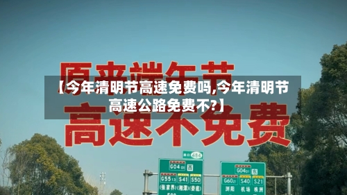 【今年清明节高速免费吗,今年清明节高速公路免费不?】-第2张图片