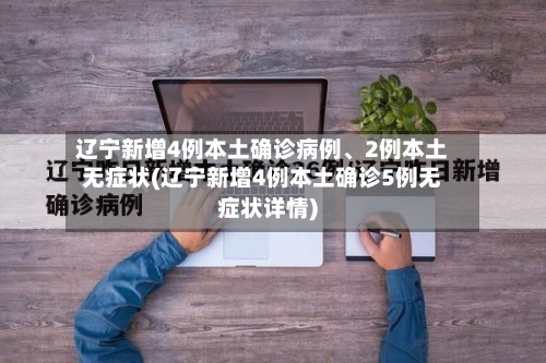 辽宁新增4例本土确诊病例	、2例本土无症状(辽宁新增4例本土确诊5例无症状详情)-第1张图片